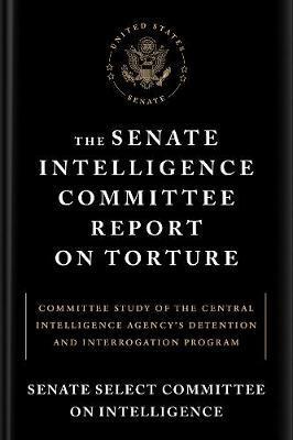 The Senate Intelligence Committee Report On Torture : Committee Study of the Central Intelligence Agency's Detention and Interrogation Program